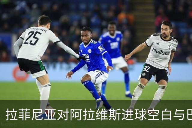 拉菲尼亚对阿拉维斯进球空白与巴萨战绩分析